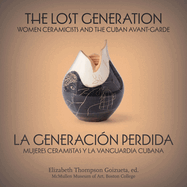 The Lost Generation La Generaci?n Perdida: Women Ceramicists and the Cuban Avant-Garde Mujeres Ceramistas Y La Vanguardia Cubana