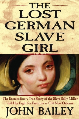 The Lost German Slave Girl: The Extraordinary True Story of the Slave Sally Miller and Her Fight for Freedom in Old New Orleans - Bailey, John
