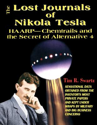 The Lost Journals of Nikola Tesla: Haarp - Chemtrails and the Secrets of Alternative 4 - Swartz, Tim R