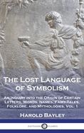 The Lost Language of Symbolism: an Inquiry Into the Origin of Certain Letters, Words, Names, Fairy-tales, Folklore, and Mythologies; v.1