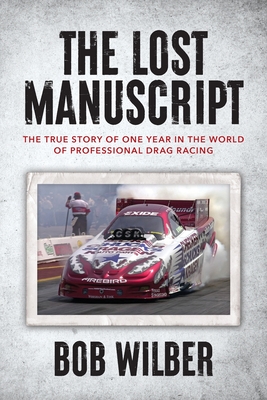 The Lost Manuscript: The True Story of One Year In The World of Professional Drag Racing - Wilber, Bob