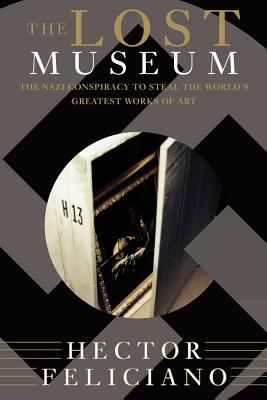 The Lost Museum: The Nazi Conspiracy to Steal the World's Greatest Works of Art - Feliciano, Hector
