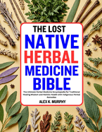 The Lost Native Herbal Medicine Bible: The Ultimate Herbal Medicine Encyclopedia for Traditional Healing Wisdom and Holistic Health with Indigenous Herbal Remedies