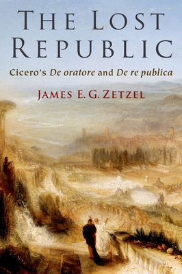 The Lost Republic: Cicero's de Oratore and de Re Publica - Zetzel, James E G
