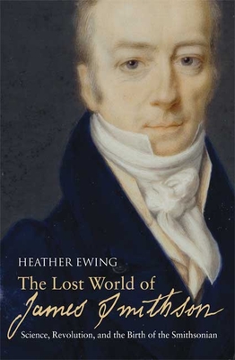The Lost World of James Smithson: Science, Revolution, and the Birth of the Smithsonian - Ewing, Heather