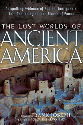 The Lost Worlds of Ancient America: Compelling Evidence of Ancient Immigrants, Lost Technologies, and Places of Power - Joseph, Frank (Editor), and DeSalvo, John (Foreword by)