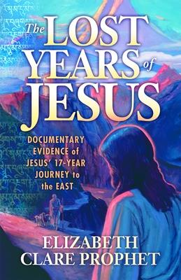 The Lost Years of Jesus: Documentary Evidence of Jesus' 17-Year Journey to the East - Prophet, Elizabeth Clare