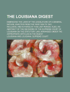 The Louisiana Digest: Embracing the Laws of the Legislature of a General Nature, Enacted from the Year 1804 to 1841, Inclusive, and in Force at This Last Period. Also, an Abstract of the Decisions of the Supreme Court of Louisiana on the Statutory Law, Ar