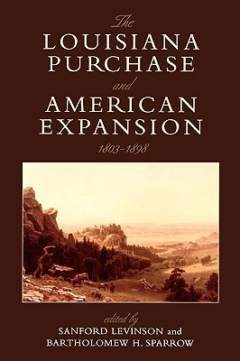 The Louisiana Purchase and American Expansion, 1803-1898 - Levinson, Sanford (Editor), and Sparrow, Bartholomew (Editor), and Brands, H W (Contributions by)