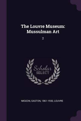 The Louvre Museum: Mussulman Art: 2 - Migeon, Gaston, and Louvre, Louvre