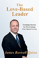 The Love-Based Leader: Creating Success By Overcoming Fear-Based Living