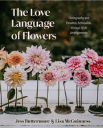 The Love Language of Flowers: Floriography and Elevated, Achievable, Vintage-Style Arrangements (Types of Flowers, History of Flowers, Flower Meanings)