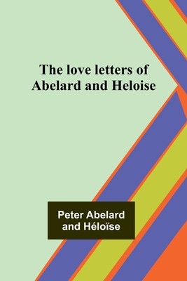 The love letters of Abelard and Heloise - Abelard, Peter, and Hlose