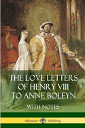 The Love Letters of Henry VIII to Anne Boleyn with Notes