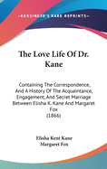 The Love Life Of Dr. Kane: Containing The Correspondence, And A History Of The Acquaintance, Engagement, And Secret Marriage Between Elisha K. Kane And Margaret Fox (1866)