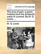 The Love of Gain: A Poem. Imitated from the Thirteenth Satire of Juvenal. by M. G. Lewis, ...