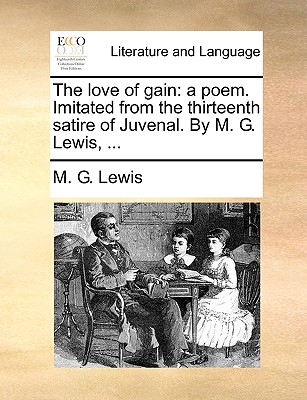 The Love of Gain: A Poem. Imitated from the Thirteenth Satire of Juvenal. by M. G. Lewis, ... - Lewis, M G