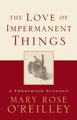 The Love of Impermanent Things: A Threshold Ecology - O'Reilley, Mary Rose