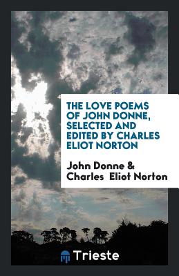 The Love Poems of John Donne: Selected and Ed. by Charles Eliot Norton - Donne, John