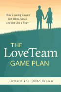 The LoveTeam Game Plan: How a Loving Couple can Think, Speak and Act Like a Team
