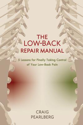 The Low-Back Repair Manual: 5 Lessons for Finally Taking Control of Your Low-Back Pain - Pearlberg, Craig, and Nanis, Ioana (Cover design by), and Zibrat, Sara (Editor)