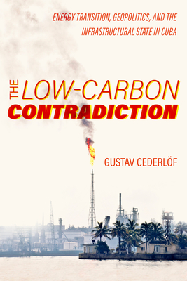 The Low-Carbon Contradiction: Energy Transition, Geopolitics, and the Infrastructural State in Cuba Volume 13 - Cederlof, Gustav