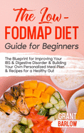 The Low FODMAP Diet Guide for Beginners: The Blueprint for Improving Your IBS & Digestive Disorder & Building Your Own Personalized Meal Plan & Recipes for a Healthy Gut
