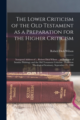 The Lower Criticism of the Old Testament as a Preparation for the Higher Criticism: Inaugural Address of ... Robert Dick Wilson ... as Professor of Semitic Philology and the Old Testament Criticism: Princeton Theological Seminary, September 21, 1900 - Wilson, Robert Dick