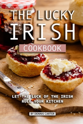 The Lucky Irish Cookbook: Let the Luck of the Irish Rule Your Kitchen - Carter, Dennis
