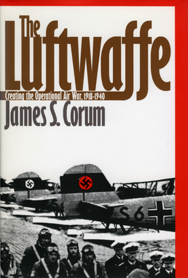 The Luftwaffe: Creating the Operational Air War, 1918-1940 - Corum, James S