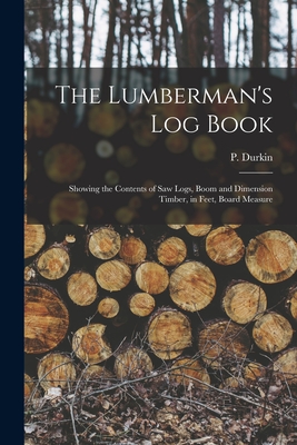 The Lumberman's log Book: Showing the Contents of saw Logs, Boom and Dimension Timber, in Feet, Board Measure - Durkin, P