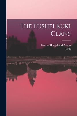 The Lushei Kuki Clans - Shakespear, John 1861-, and Eastern Bengal and Assam (India) (Creator)