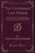 The Lusitania's Last Voyage: Being a Narrative of the Torpedoing and Sinking of the R. M. S. Lusitania by a German Submarine Off the Irish Coast May 7, 1915 (Classic Reprint)