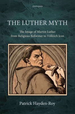 The Luther Myth: The Image of Martin Luther from Religious Reformer to Vlkisch Icon - Hayden-Roy, Patrick