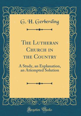 The Lutheran Church in the Country: A Study, an Explanation, an Attempted Solution (Classic Reprint) - Gerberding, G H