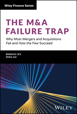 The M&A Failure Trap: Why Most Mergers and Acquisitions Fail and How the Few Succeed - Lev, Baruch, and Gu, Feng