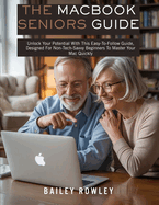 The MacBook Seniors Guide: Unlock Your Potential With This Easy-To-Follow Guide, Designed For Non-Tech-Savvy Beginners To Master Your Mac Quickly