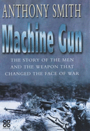 The Machine Gun: The Story of the Men and the Weapon That Changed the Face of War