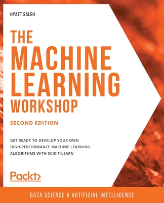 The Machine Learning Workshop: Get ready to develop your own high-performance machine learning algorithms with scikit-learn, 2nd Edition - Saleh, Hyatt