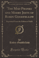 The Mad Pranks and Merry Jests of Robin Goodfellow: Reprinted from the Edition of 1628 (Classic Reprint)