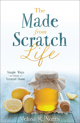 The Made-From-Scratch Life: Simple Ways to Create a Natural Home - Norris, Melissa K