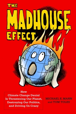 The Madhouse Effect: How Climate Change Denial Is Threatening Our Planet, Destroying Our Politics, and Driving Us Crazy - Mann, Michael, and Toles, Tom