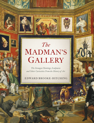 The Madman's Gallery: The Strangest Paintings, Sculptures and Other Curiosities from the History of Art - Brooke-Hitching, Edward