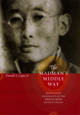 The Madman's Middle Way: Reflections on Reality of the Tibetan Monk Gendun Chopel - Lopez Jr, Donald S