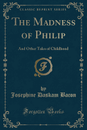 The Madness of Philip: And Other Tales of Childhood (Classic Reprint)