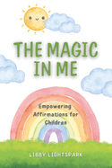 The Magic In Me: Empowering Affirmations for Children: 120 Positive Mantras to Inspire Courage, Confidence and Inner Peace for Children Age 6-10