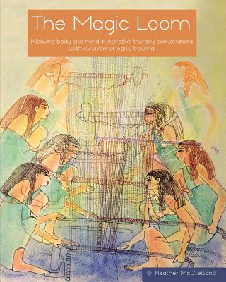 The Magic Loom: Weaving body and mind in narrative therapy conversations with survivors of early trauma - McClelland, Heather, and O'Brien, Julie (Editor), and Wilson, Tina (Designer)