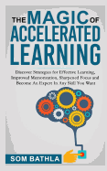 The Magic of Accelerated Learning: Discover Strategies for Effective Learning, Improved Memorization, Sharpened Focus and Become an Expert in Any Skill You Want