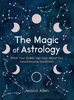 The Magic of Astrology: What Your Zodiac Sign Says about You (and Everyone You Know) - Allen, Jessica