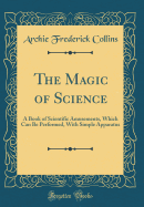 The Magic of Science: A Book of Scientific Amusements, Which Can Be Performed, with Simple Apparatus (Classic Reprint)